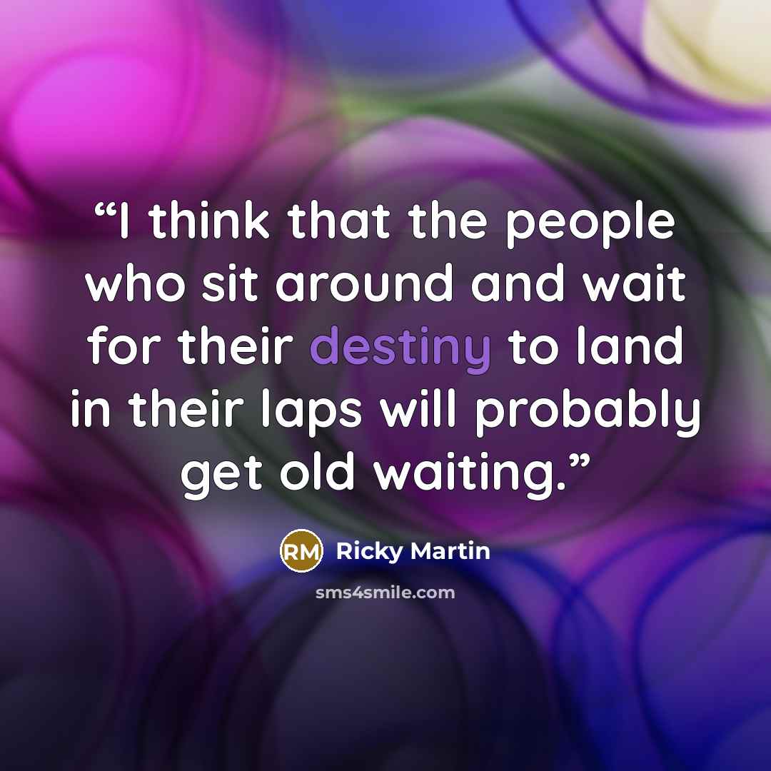 “I think that the people who sit around and wait for their destiny to land in their laps will probably get old waiting.” quote by Ricky Martin