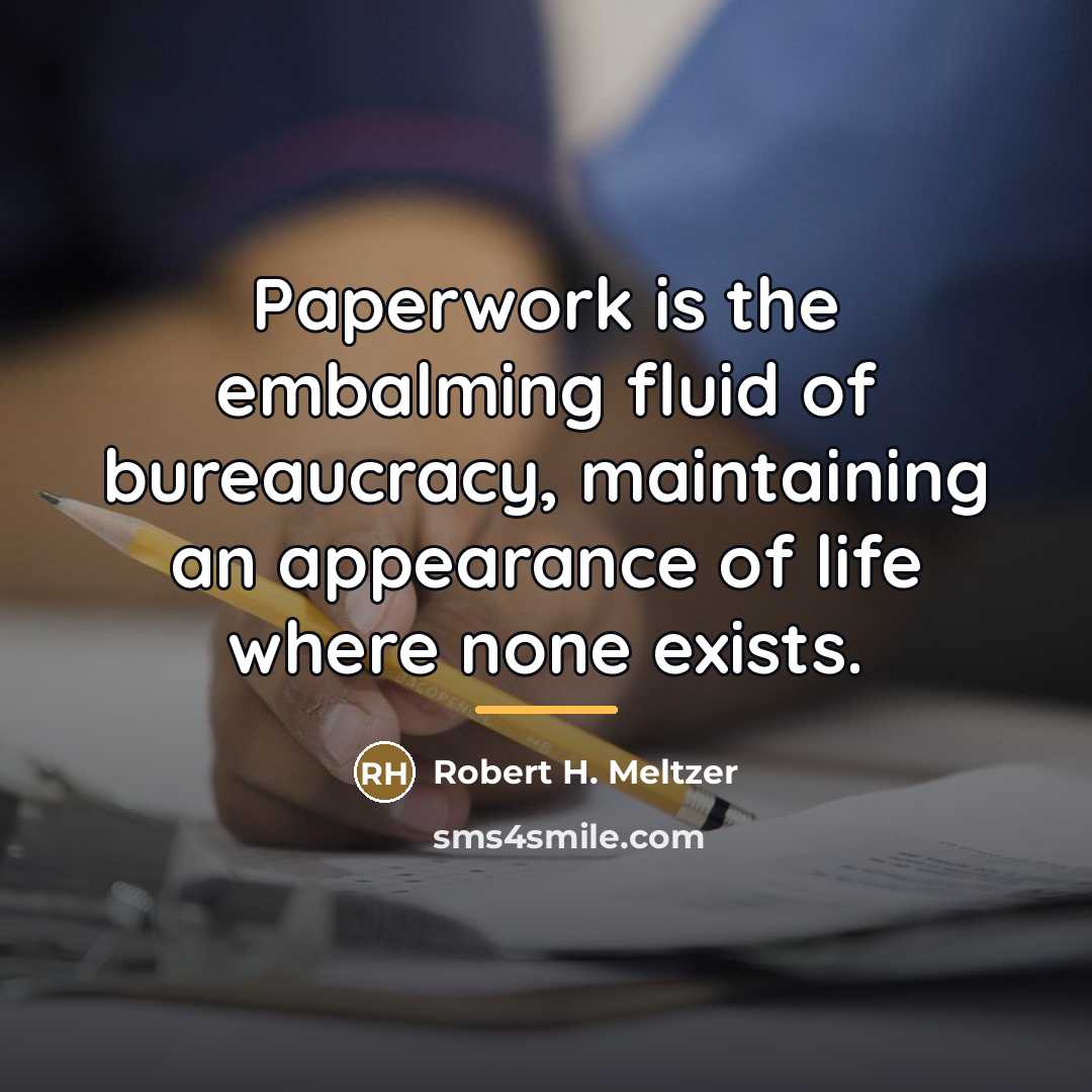 “Paperwork is the embalming fluid of bureaucracy, maintaining an appearance…” quote by Robert H. Meltzer