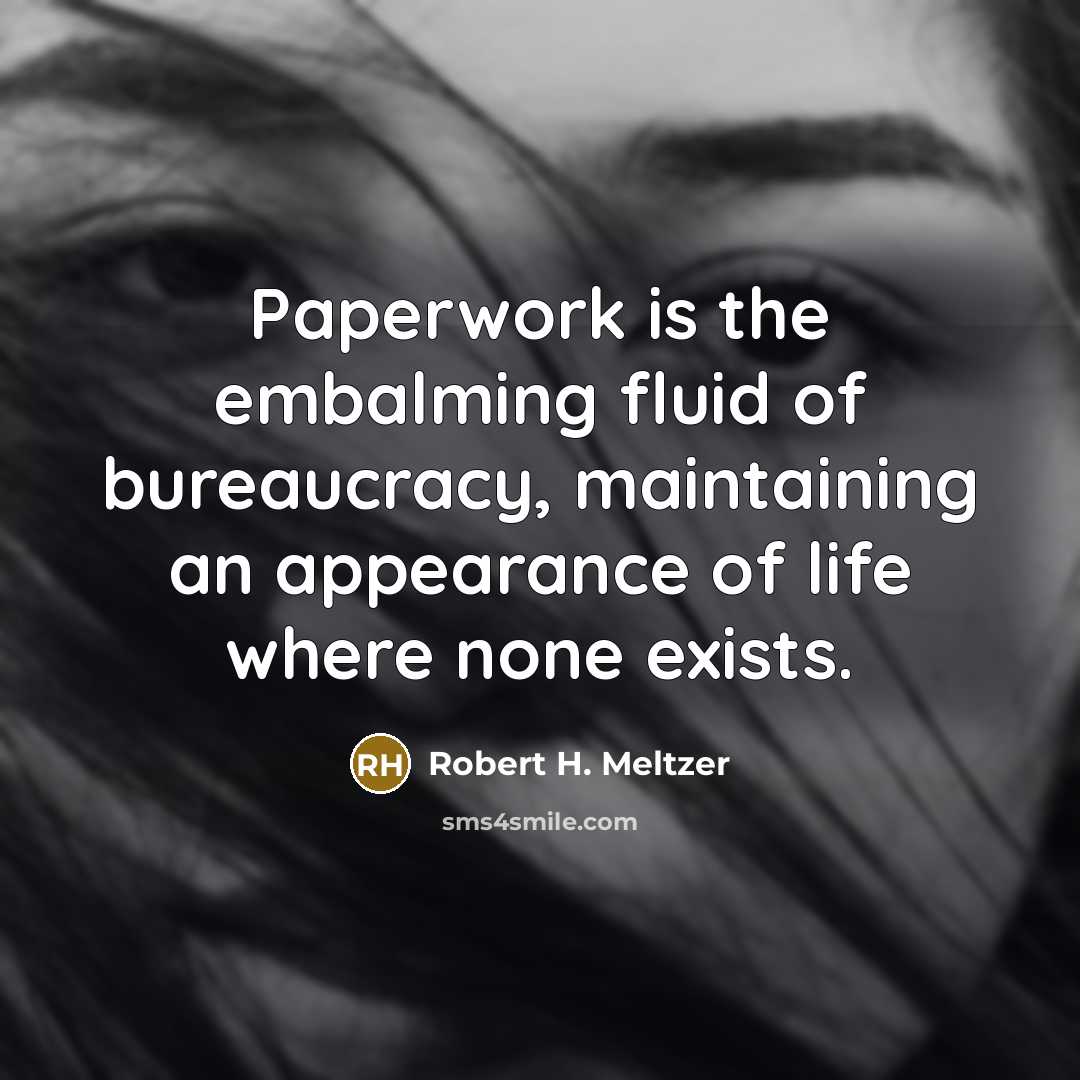 “Paperwork is the embalming fluid of bureaucracy, maintaining an appearance of life where none exists.” quote by Robert H. Meltzer