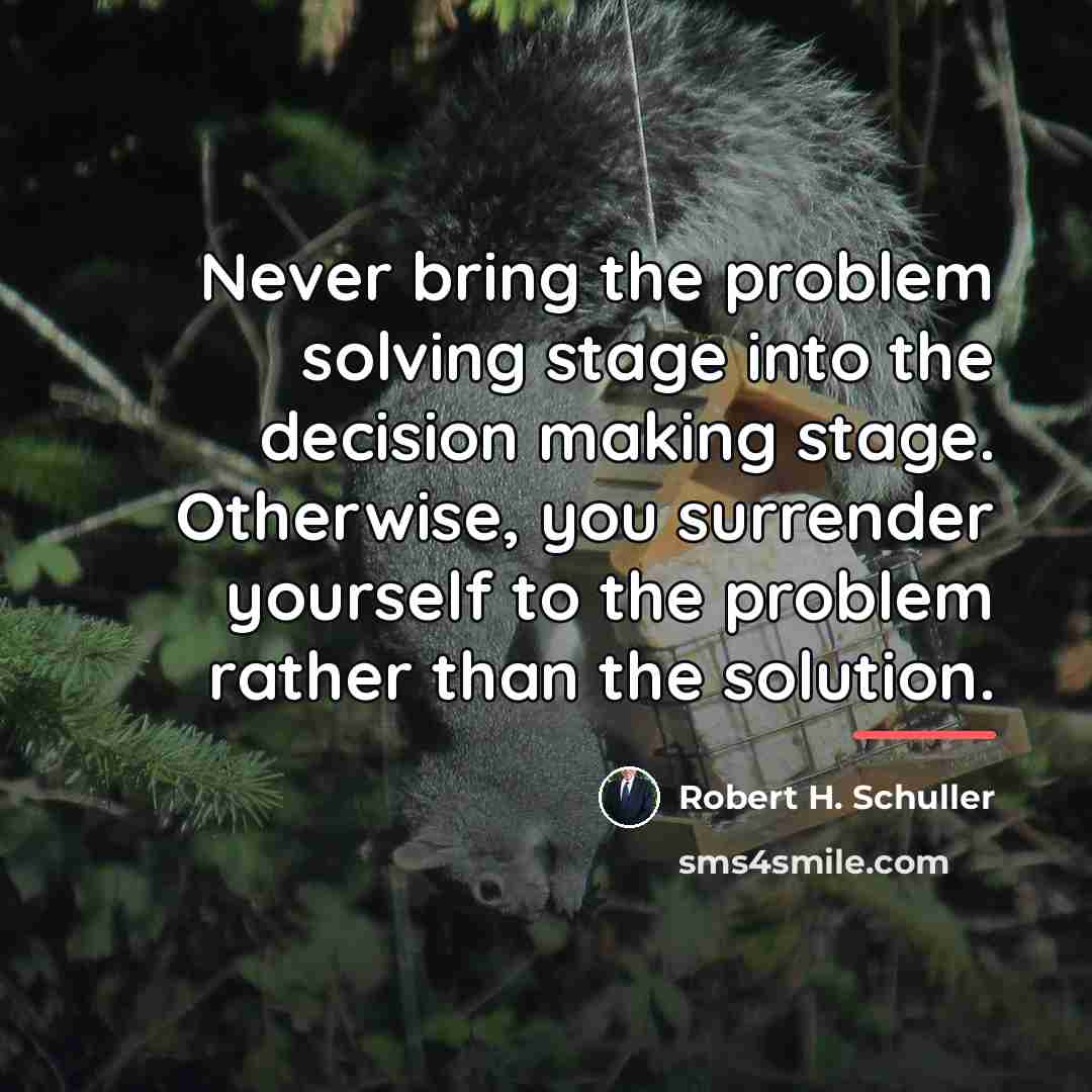“Never bring the problem solving stage into the decision making…” quote by Robert H. Schuller