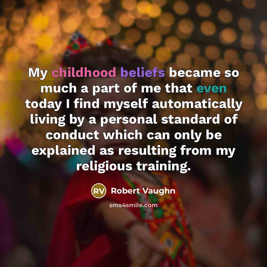 “My childhood beliefs became so much a part of me that even today I find myself automatically living by a personal standard of conduct which can only be explained as resulting from my religious training.” quote by Robert Vaughn