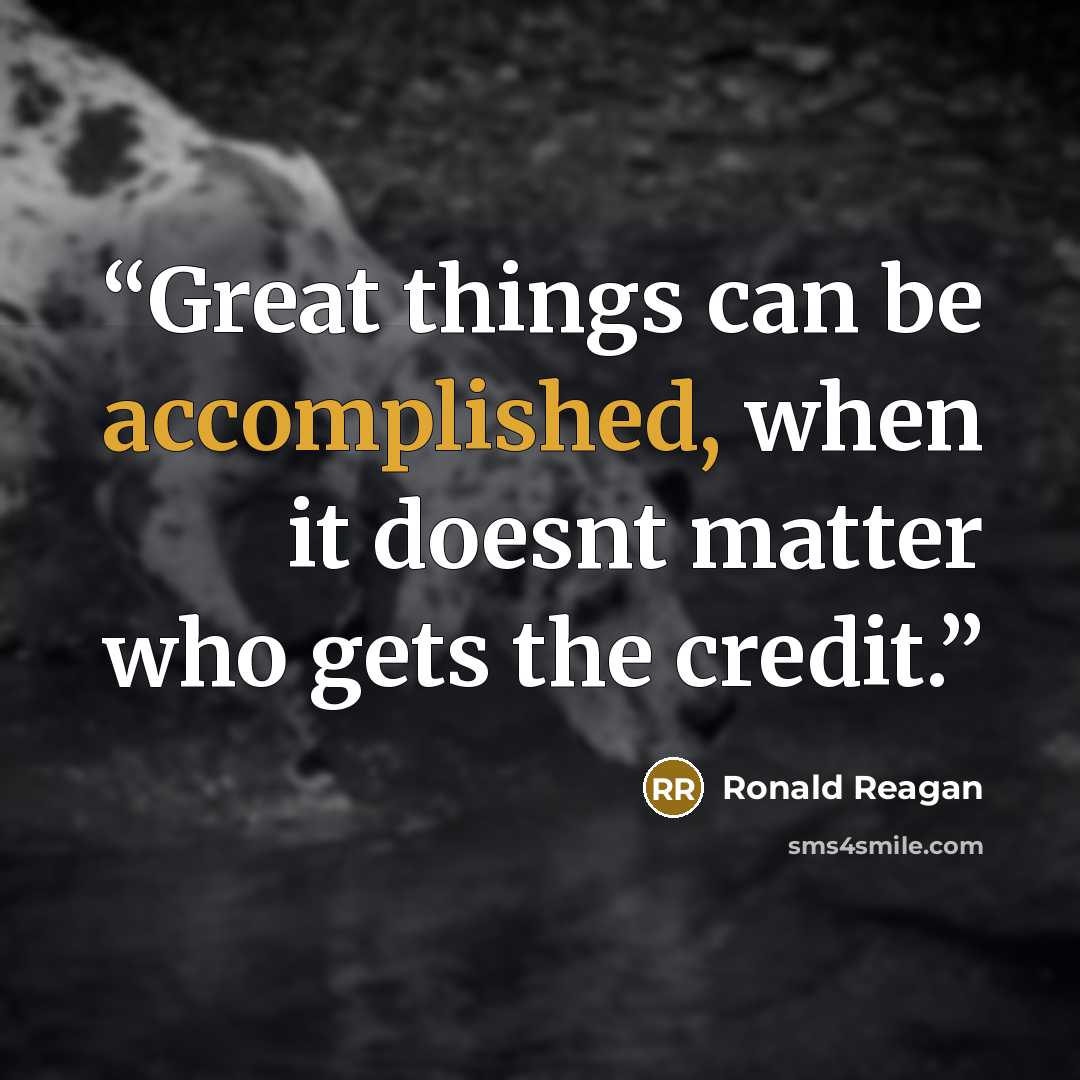 “Great things can be accomplished, when it doesnt matter who gets the credit.” quote by Ronald Reagan