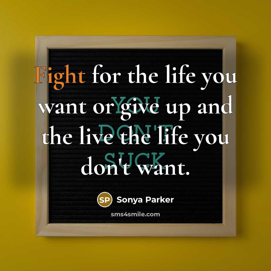“Fight for the life you want or give up and…” quote by SONYA PARKER