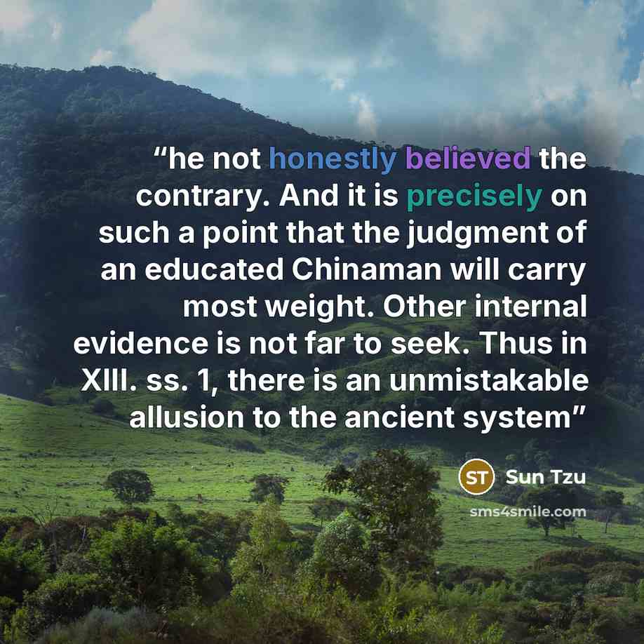 “he not honestly believed the contrary. And it is precisely on such a point that the judgment of an educated Chinaman will carry most weight. Other internal evidence is not far to seek. Thus in XIII. ss. 1, there is an unmistakable allusion to the ancient system” quote by Sun Tzu