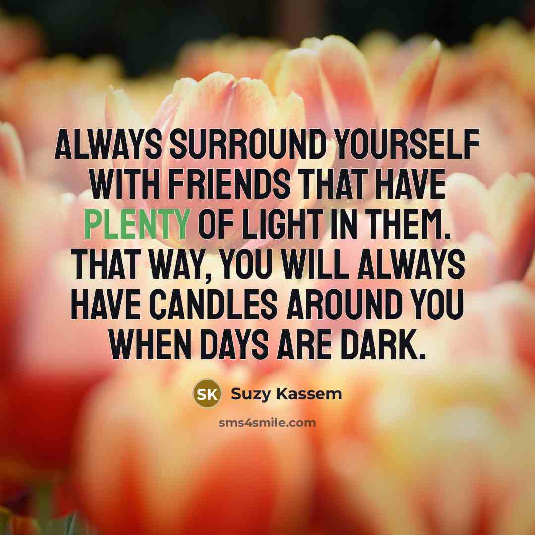 “Always surround yourself with friends that have plenty of light…” quote by Suzy Kassem