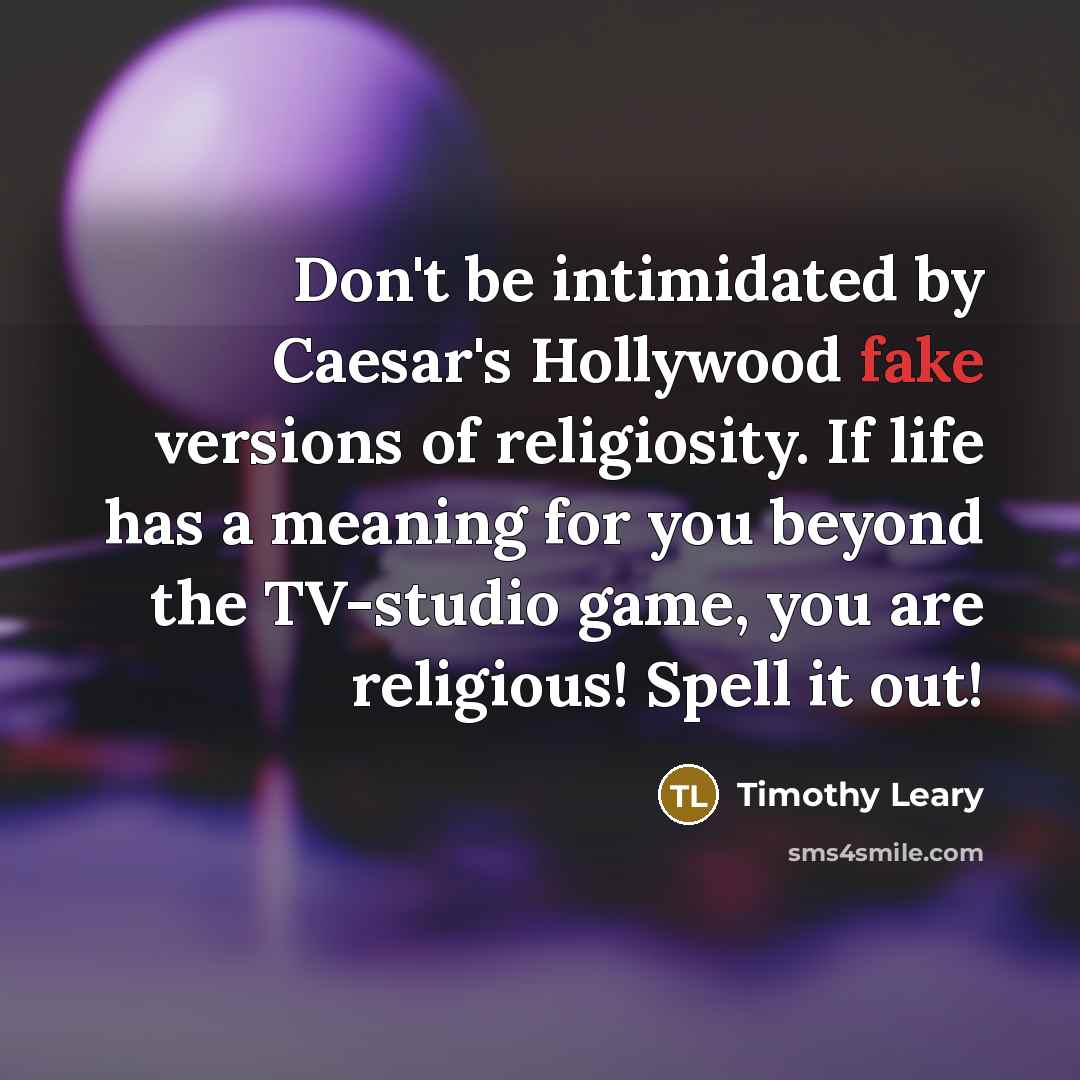 “Don't be intimidated by Caesar's Hollywood fake versions of religiosity. If life has a meaning for you beyond the TV-studio game, you are religious! Spell it out!” quote by Timothy Leary