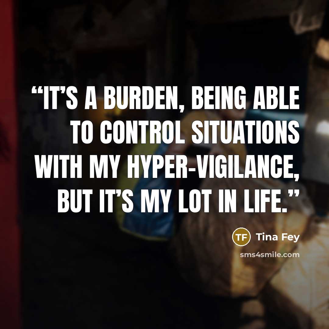 “It’s a burden, being able to control situations with my hyper-vigilance, but it’s my lot in life.” quote by Tina Fey