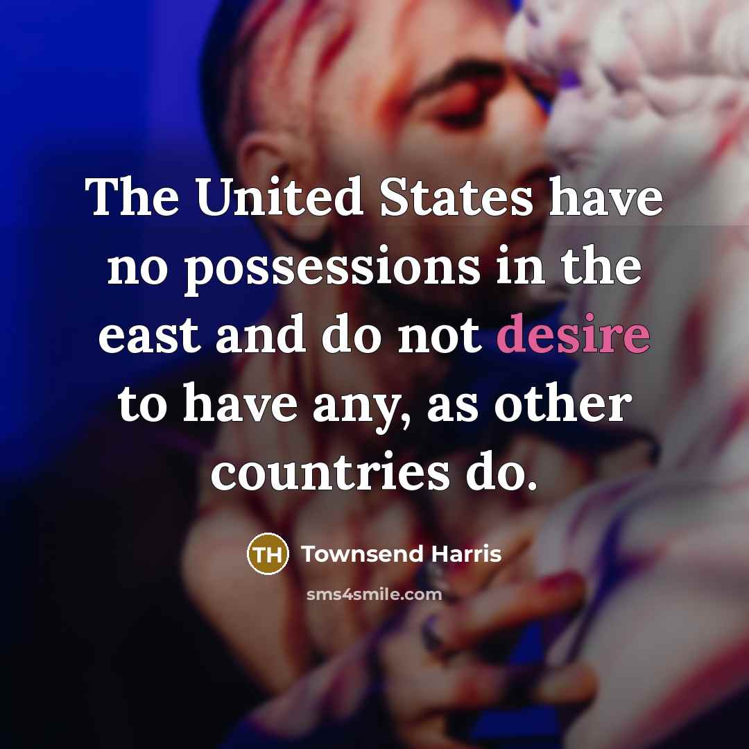 “The United States have no possessions in the east and do not desire to have any, as other countries do.” quote by Townsend Harris