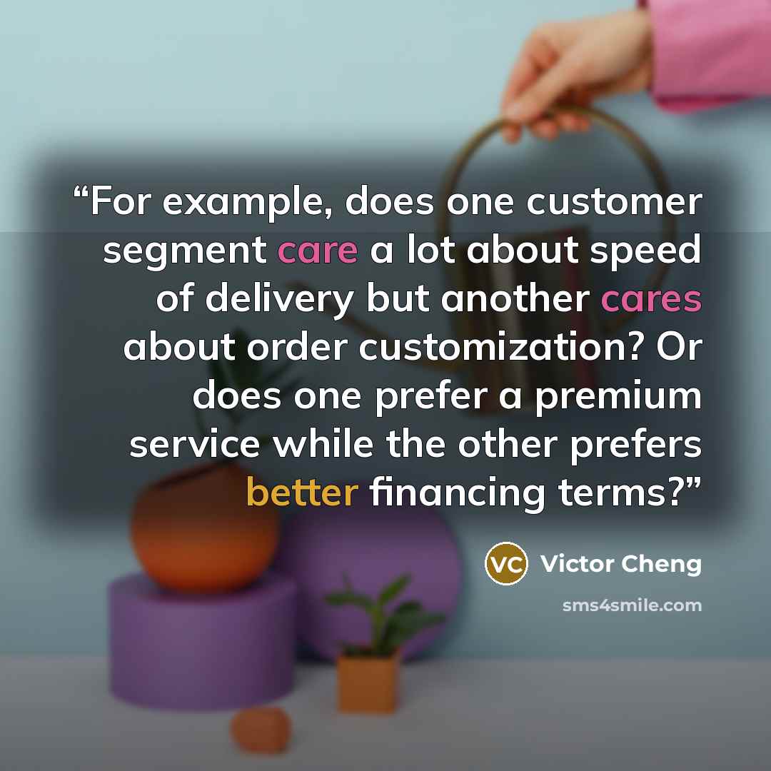 “For example, does one customer segment care a lot about speed of delivery but another cares about order customization? Or does one prefer a premium service while the other prefers better financing terms?” quote by Victor Cheng