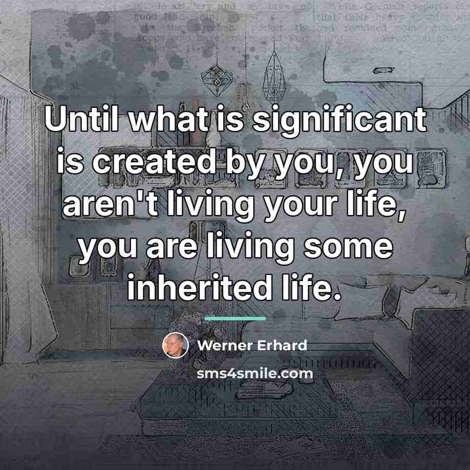 “Until what is significant is created by you, you aren't…” quote by Werner Erhard