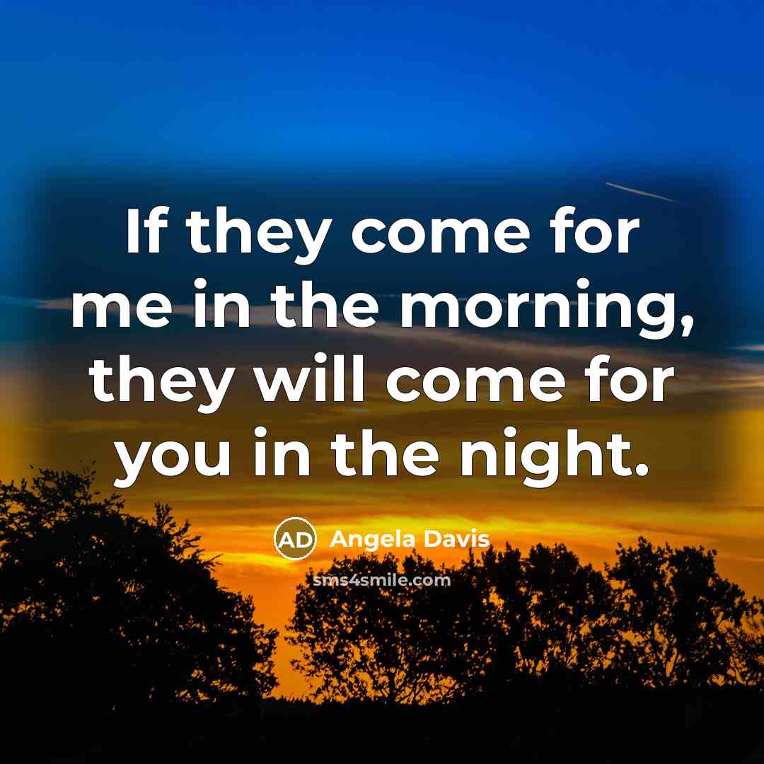 “If they come for me in the morning, they will come for you in the night.” quote by Angela Davis