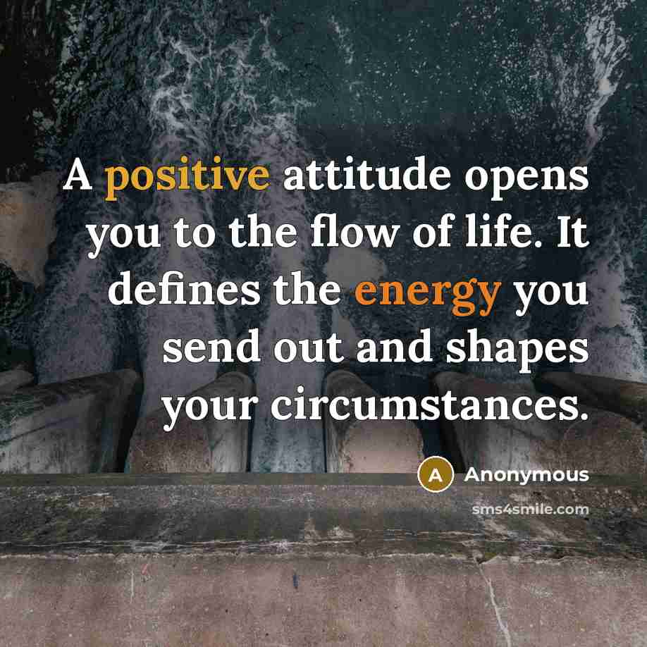 “A positive attitude opens you to the flow of life. It defines the energy you send out and shapes your circumstances.” quote by Anonymous
