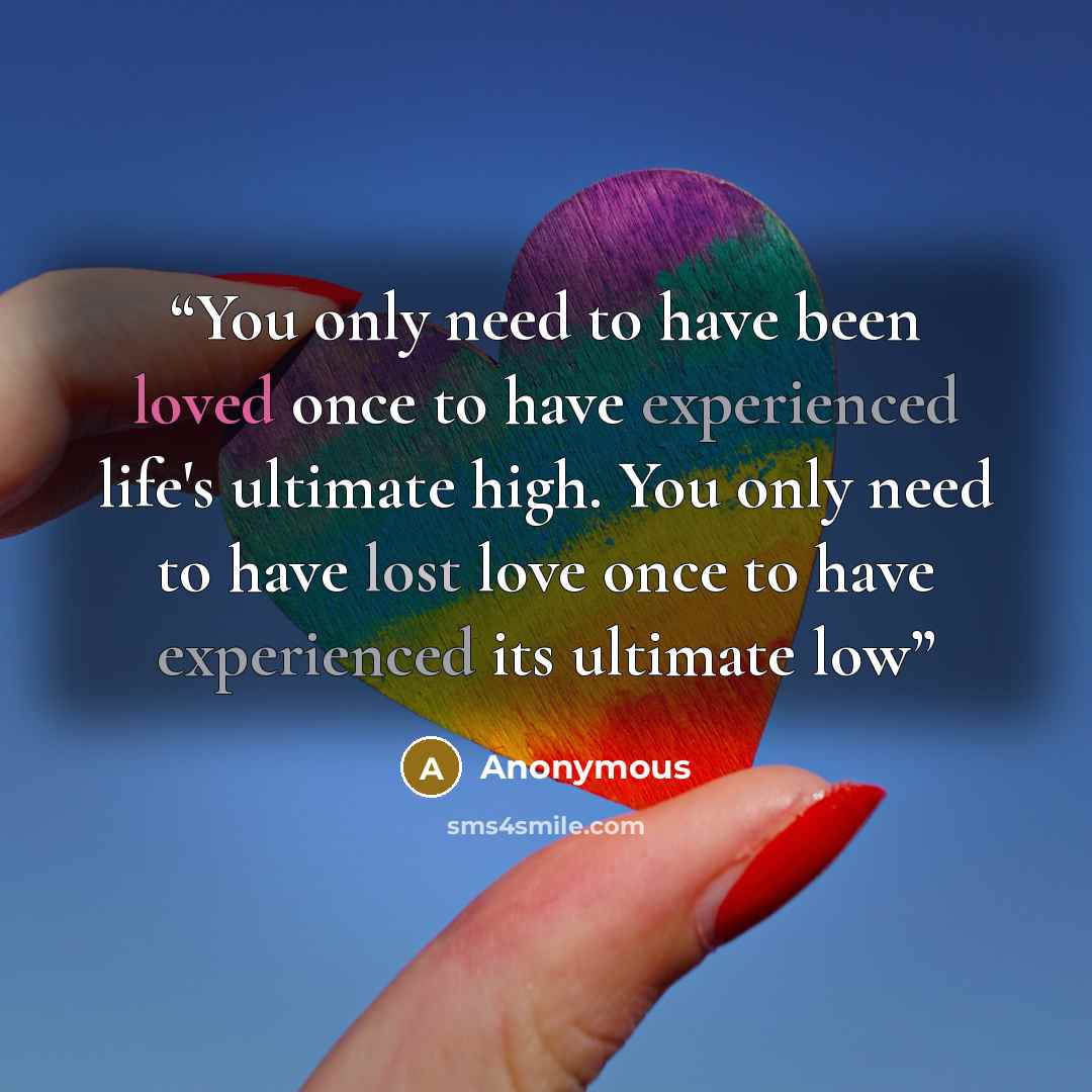 “You only need to have been loved once to have experienced life's ultimate high. You only need to have lost love once to have experienced its ultimate low” quote by Anonymous