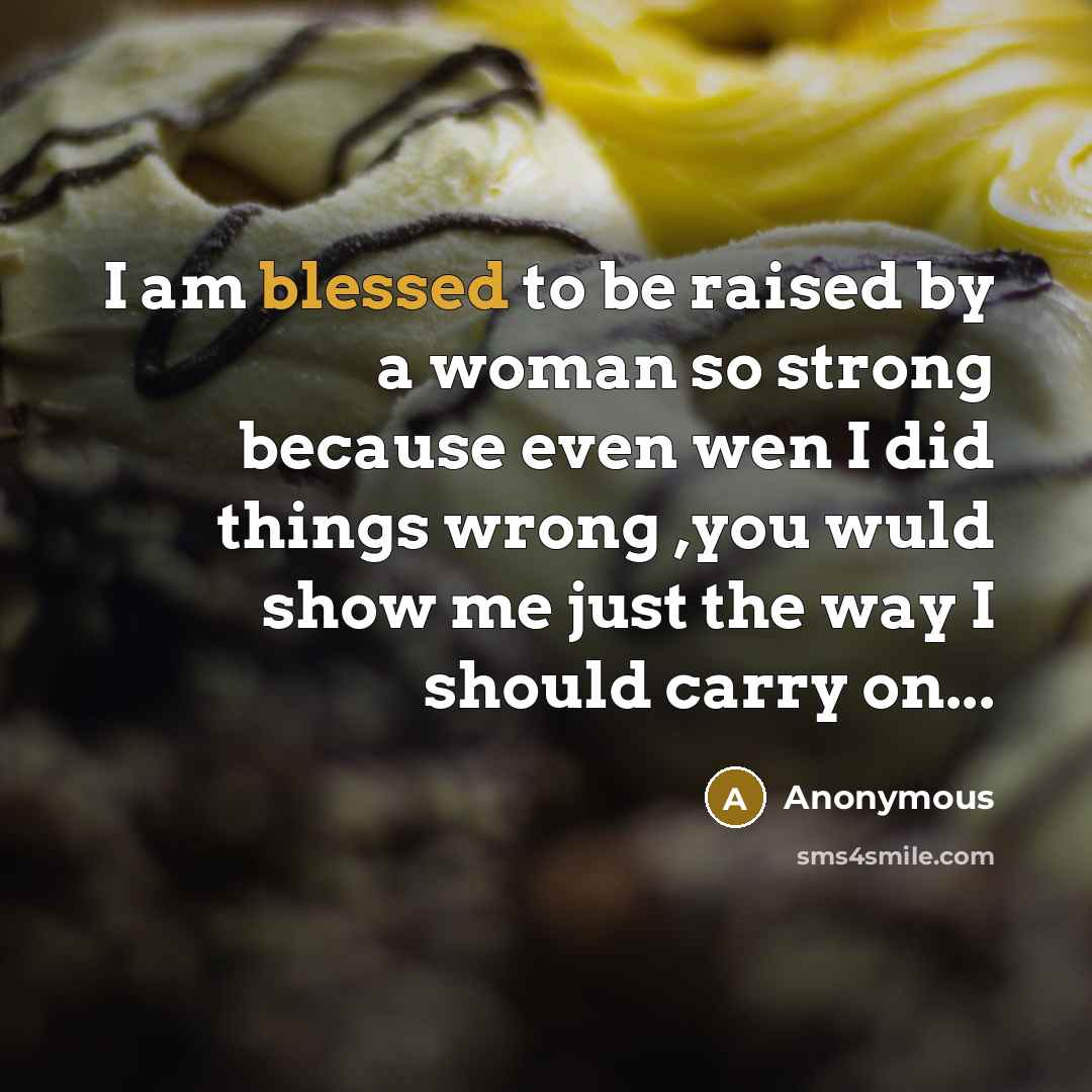 “I am blessed to be raised by a woman so strong because even wen I did things wrong ,you wuld show me just the way I should carry on...” quote by Anonymous
