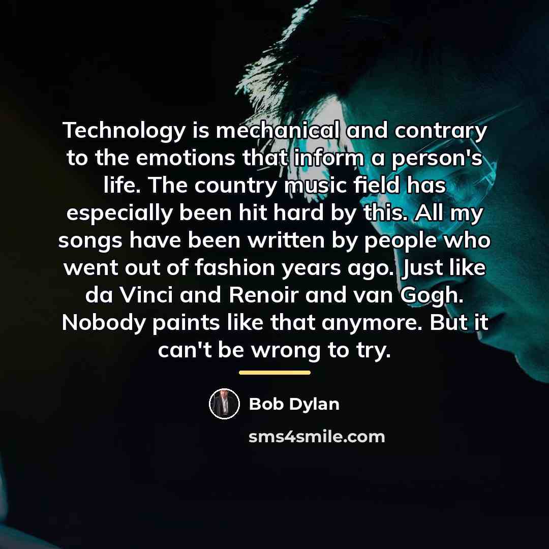 “Technology is mechanical and contrary to the emotions that inform…” quote by Bob Dylan