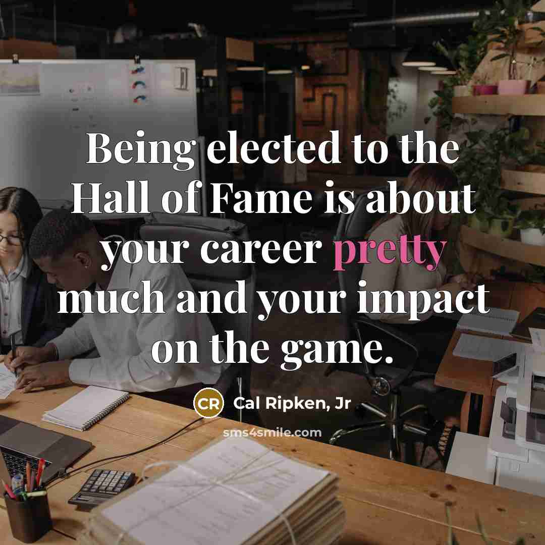 “Being elected to the Hall of Fame is about your…” quote by Cal Ripken, Jr