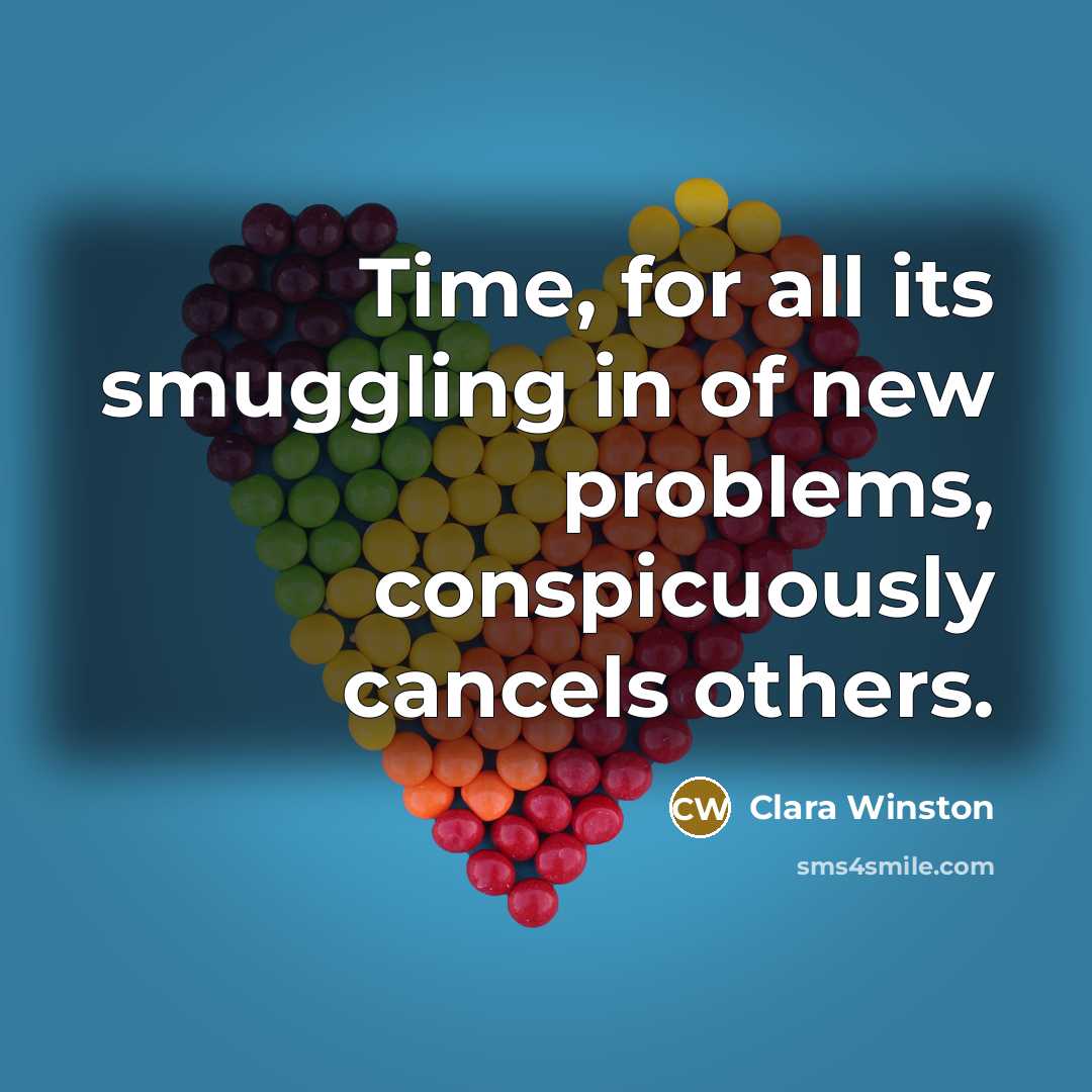 “Time, for all its smuggling in of new problems, conspicuously cancels others.” quote by Clara Winston