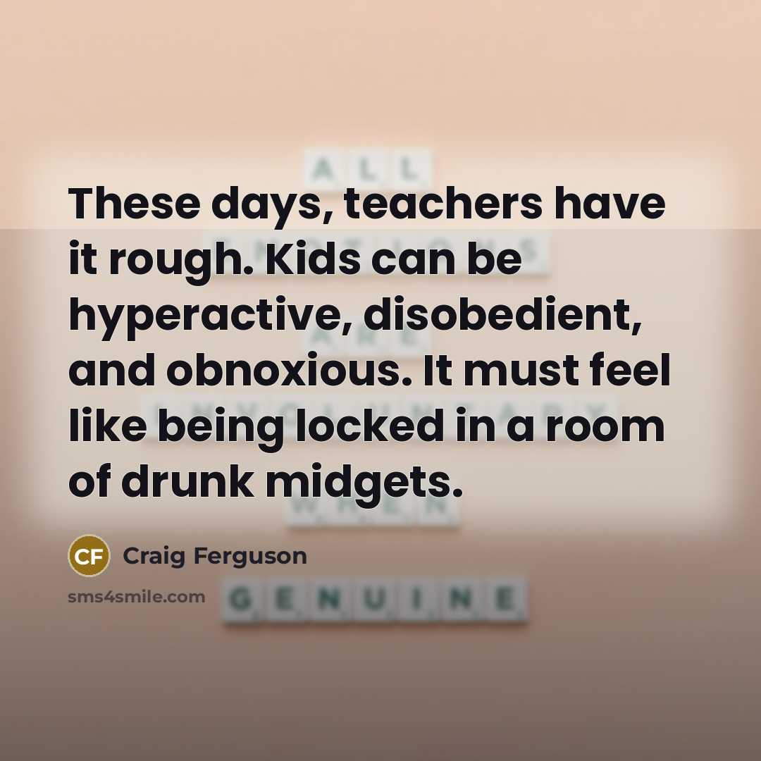 “These days, teachers have it rough. Kids can be hyperactive,…” quote by Craig Ferguson