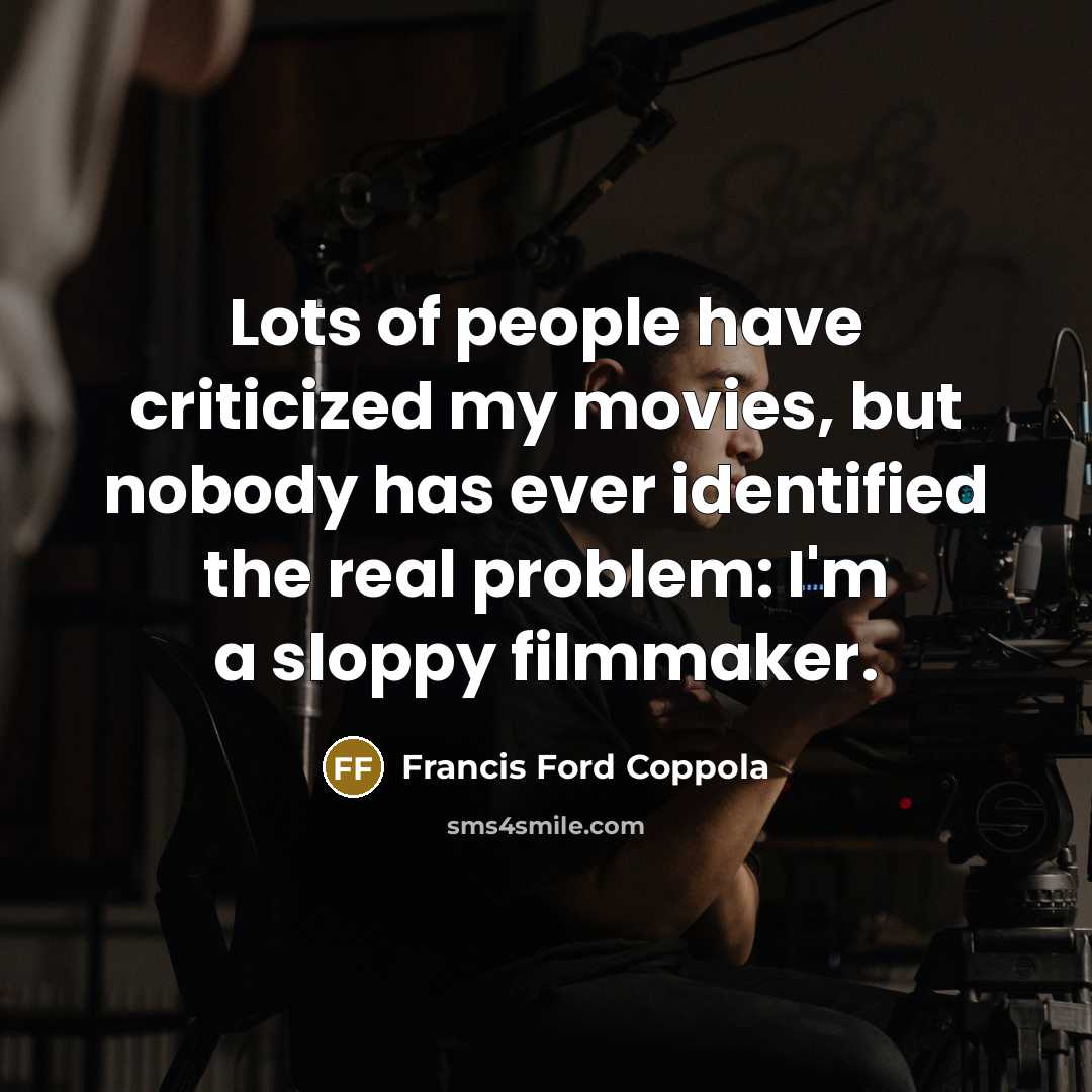 “Lots of people have criticized my movies, but nobody has ever identified the real problem: I'm a sloppy filmmaker.” quote by Francis Ford Coppola