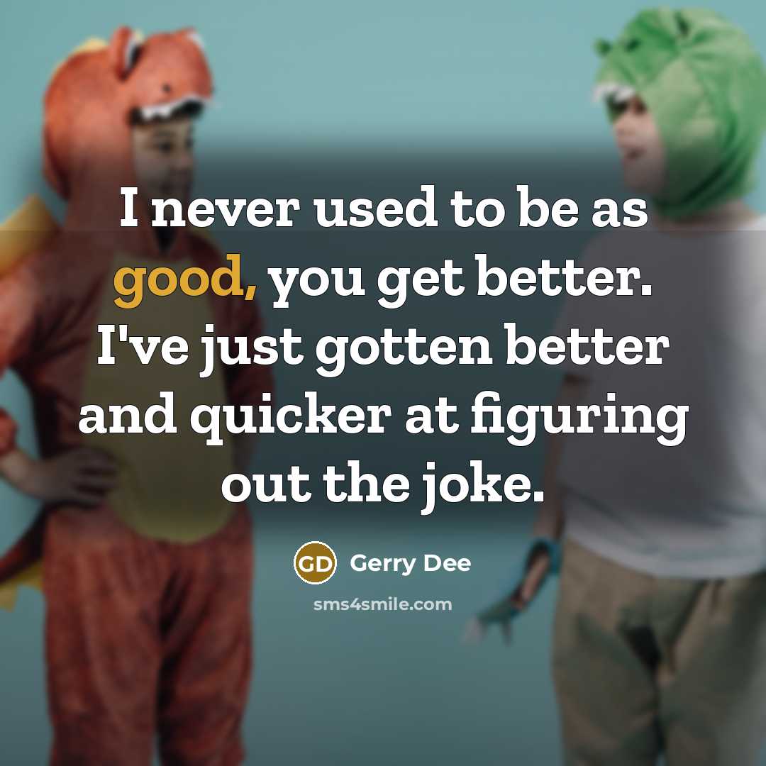 “I never used to be as good, you get better.…” quote by Gerry Dee