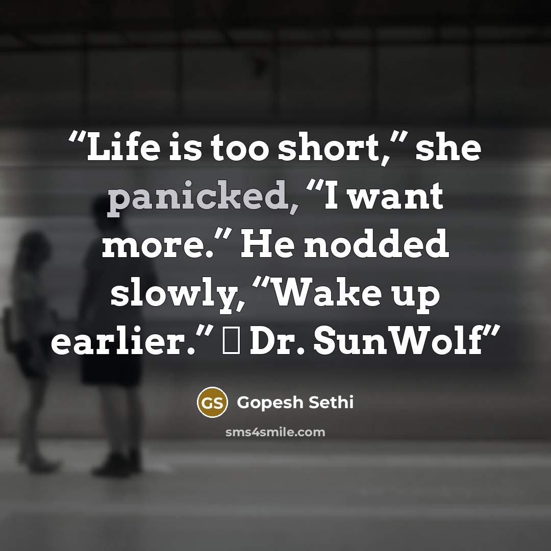 “Life is too short,” she panicked, “I want more.” He nodded slowly, “Wake up earlier.” ― Dr. SunWolf” quote by Gopesh Sethi