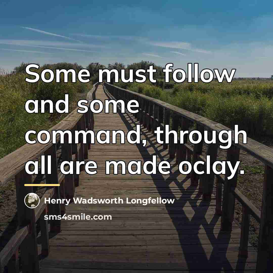 “Some must follow and some command, through all are made…” quote by Henry Wadsworth Longfellow