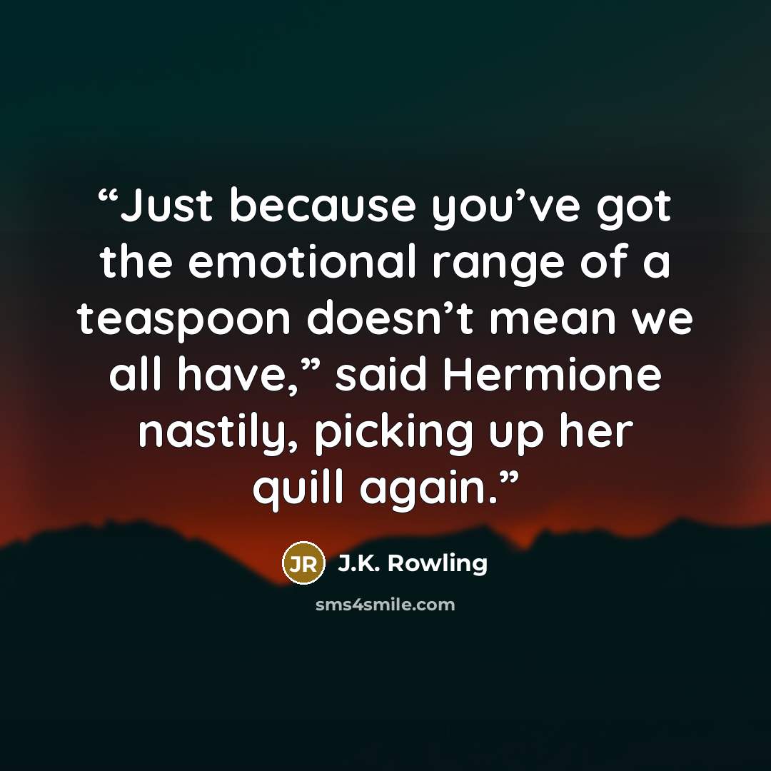 “Just because you’ve got the emotional range of a teaspoon doesn’t mean we all have,” said Hermione nastily, picking up her quill again.” quote by J.K. Rowling