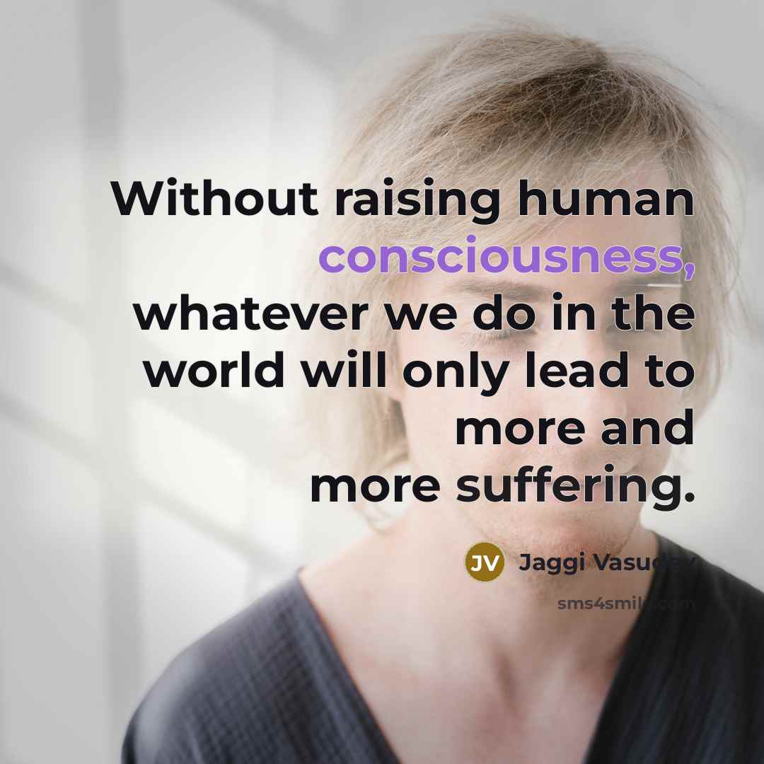 “Without raising human consciousness, whatever we do in the world…” quote by Jaggi Vasudev