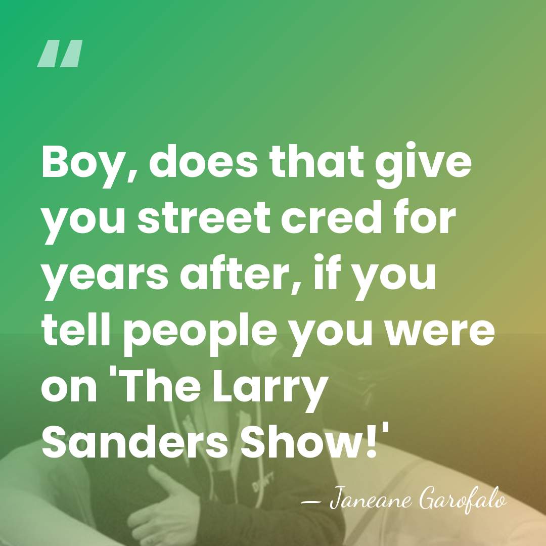 Boy, does that give you street cred for years after, if you&hellip; - Janeane Garofalo