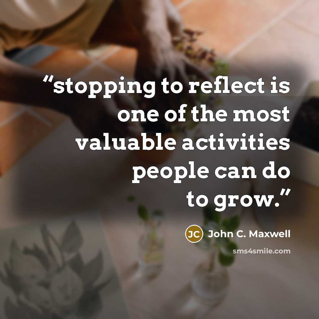 “stopping to reflect is one of the most valuable activities people can do to grow.” quote by John C. Maxwell