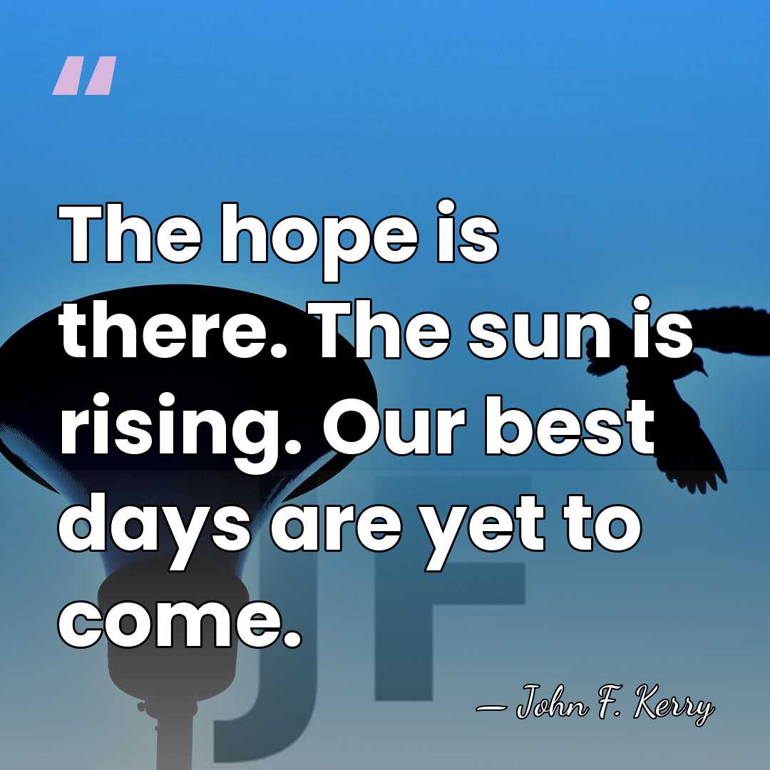 The hope is there. The sun is rising. Our best days are&hellip; - John F. Kerry