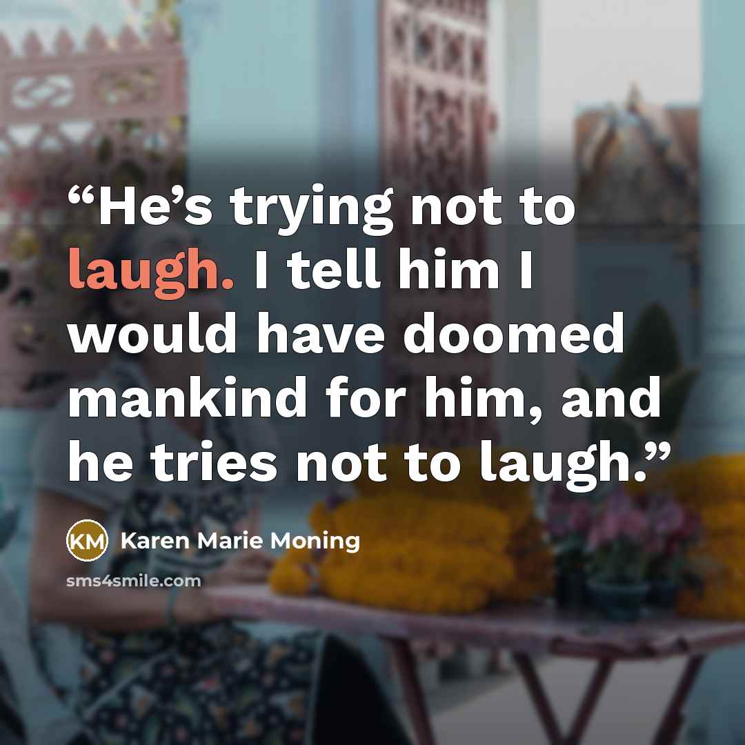 “He’s trying not to laugh. I tell him I would have doomed mankind for him, and he tries not to laugh.” quote by Karen Marie Moning