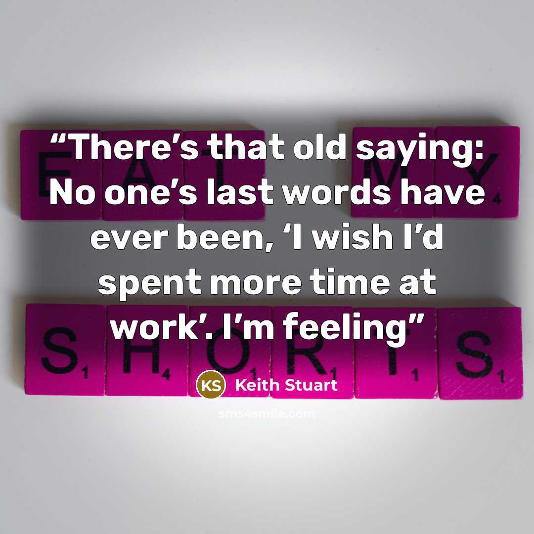 “There’s that old saying: No one’s last words have ever been, ‘I wish I’d spent more time at work’. I’m feeling” quote by Keith Stuart