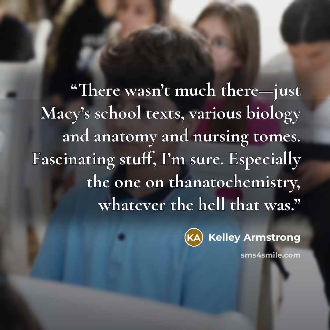 “There wasn’t much there—just Macy’s school texts, various biology and anatomy and nursing tomes. Fascinating stuff, I’m sure. Especially the one on thanatochemistry, whatever the hell that was.” quote by Kelley Armstrong