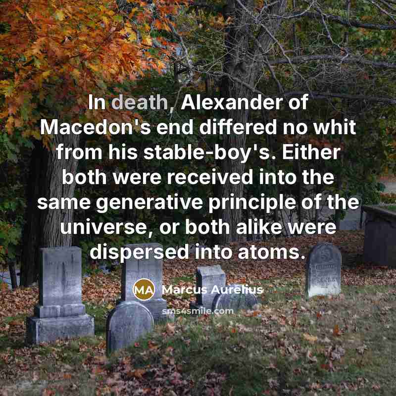 “In death, Alexander of Macedon's end differed no whit from his stable-boy's. Either both were received into the same generative principle of the universe, or both alike were dispersed into atoms.” quote by Marcus Aurelius