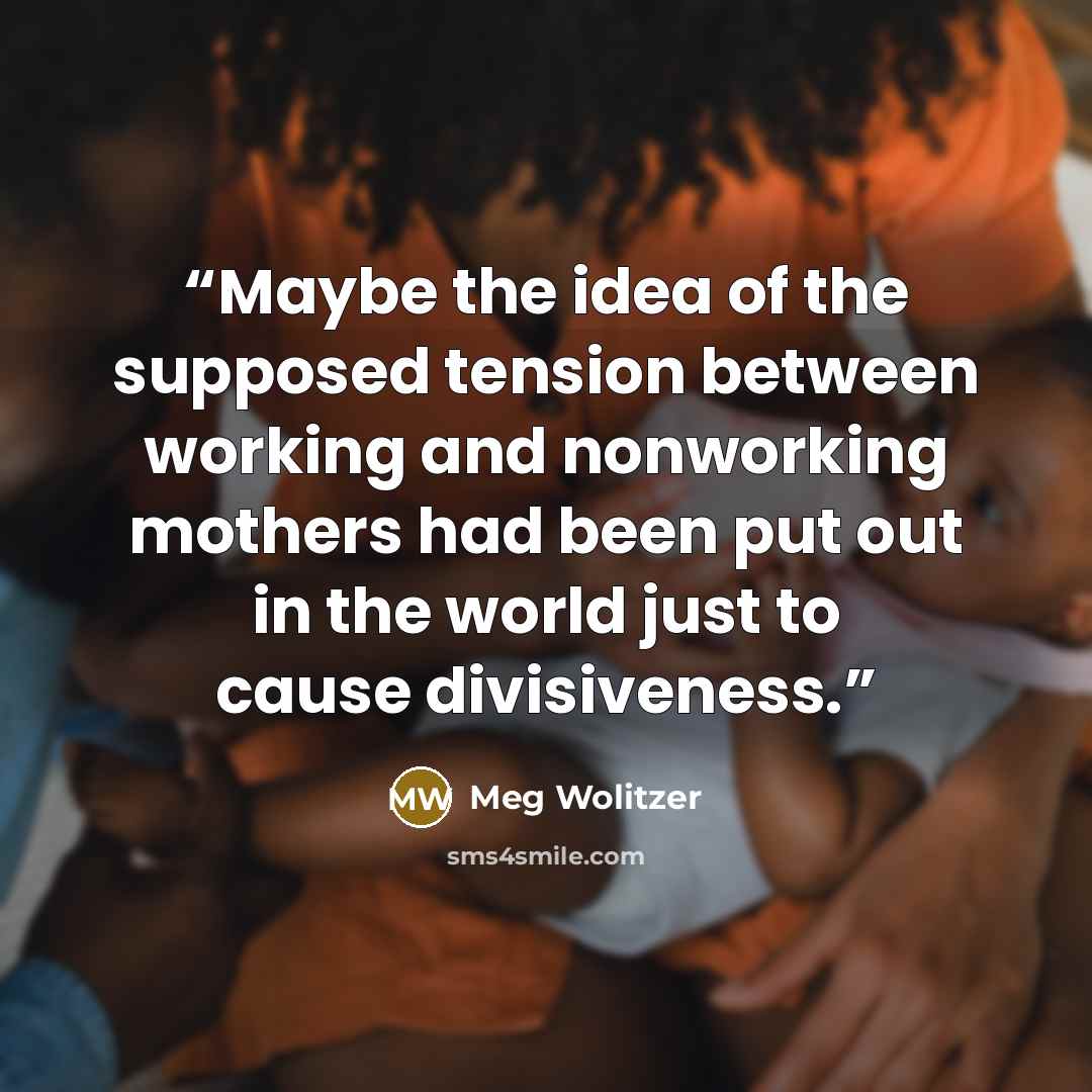 “Maybe the idea of the supposed tension between working and nonworking mothers had been put out in the world just to cause divisiveness.” quote by Meg Wolitzer