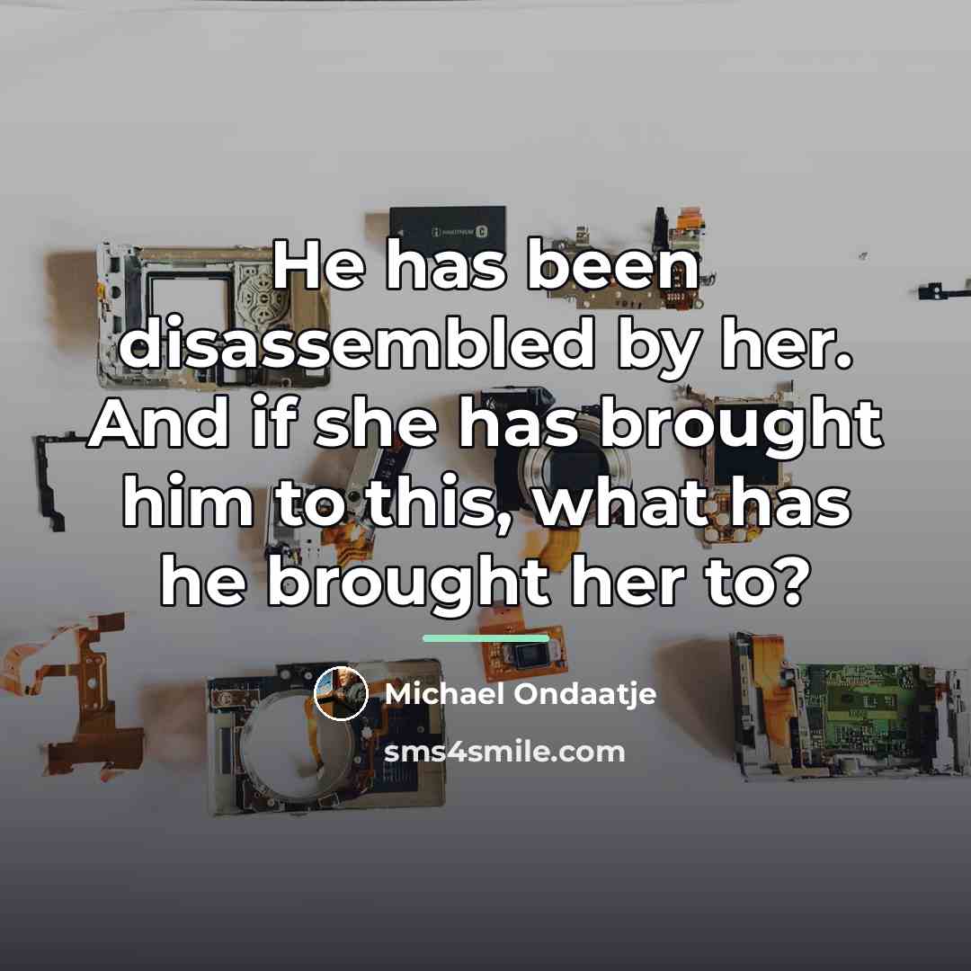 “He has been disassembled by her. And if she has…” quote by Michael Ondaatje