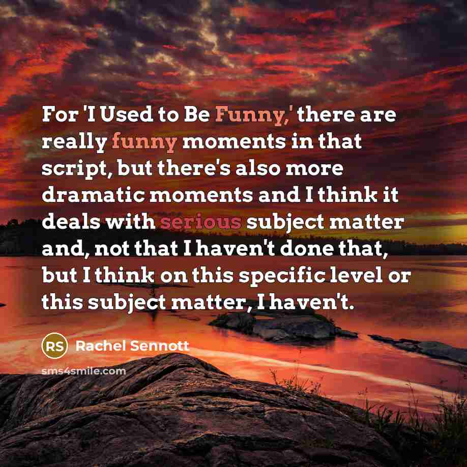 “For 'I Used to Be Funny,' there are really funny moments in that script, but there's also more dramatic moments and I think it deals with serious subject matter and, not that I haven't done that, but I think on this specific level or this subject matter, I haven't.” quote by Rachel Sennott