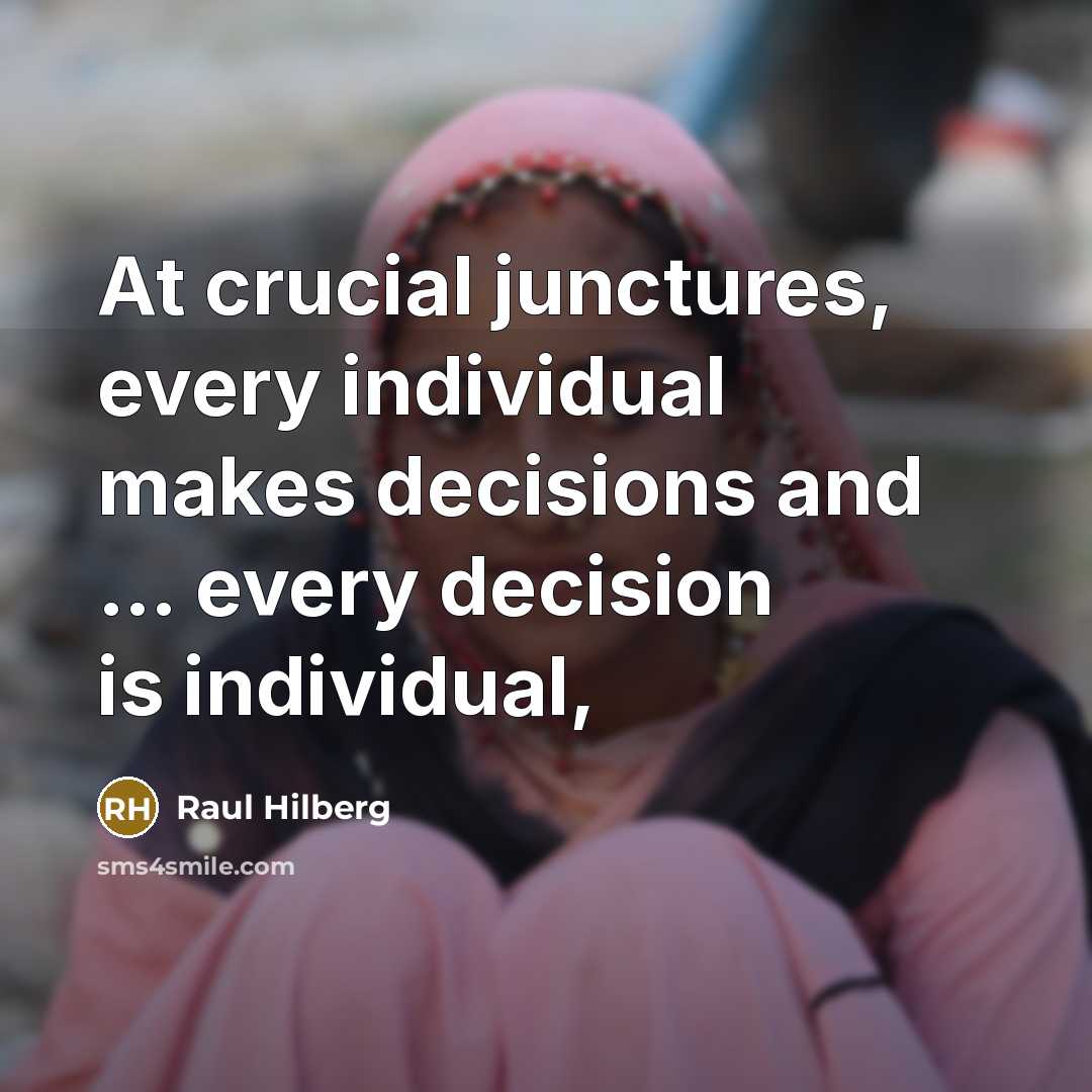 “At crucial junctures, every individual makes decisions and … every…” quote by Raul Hilberg