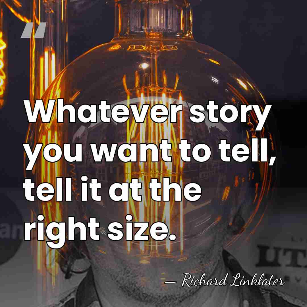 Whatever story you want to tell, tell it at the right size. - Richard Linklater