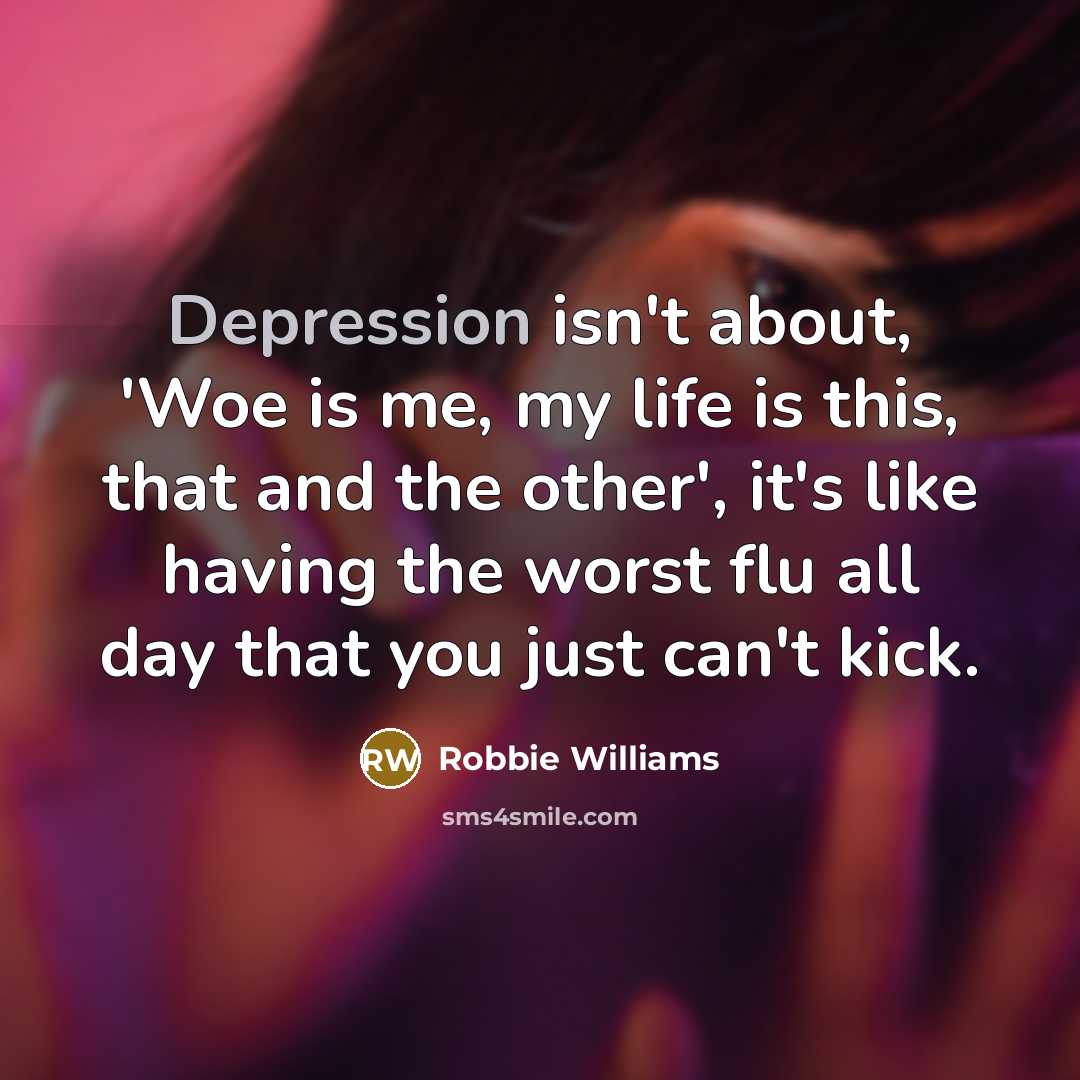 “Depression isn't about, 'Woe is me, my life is this,…” quote by Robbie Williams