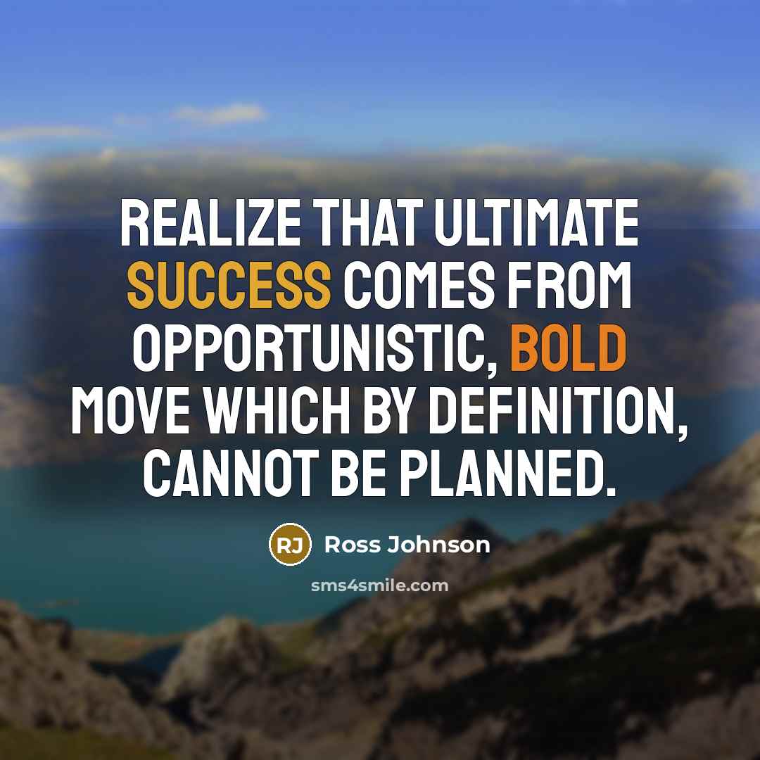 “Realize that ultimate success comes from opportunistic, bold move which by definition, cannot be planned.” quote by Ross Johnson