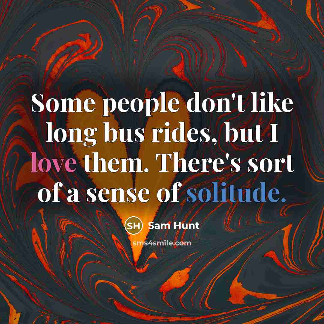 “Some people don't like long bus rides, but I love them. There's sort of a sense of solitude.” quote by Sam Hunt