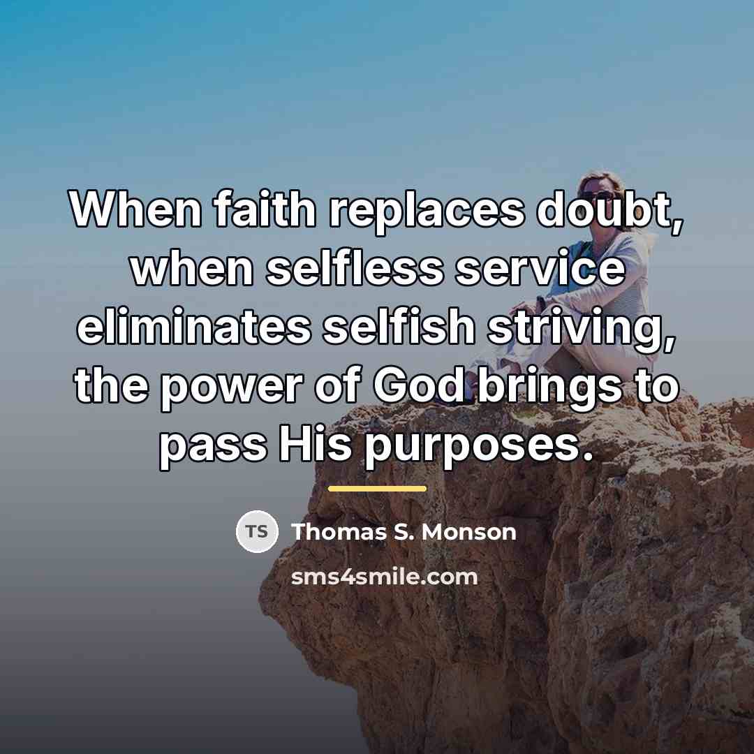 “When faith replaces doubt, when selfless service eliminates selfish striving,…” quote by Thomas S. Monson