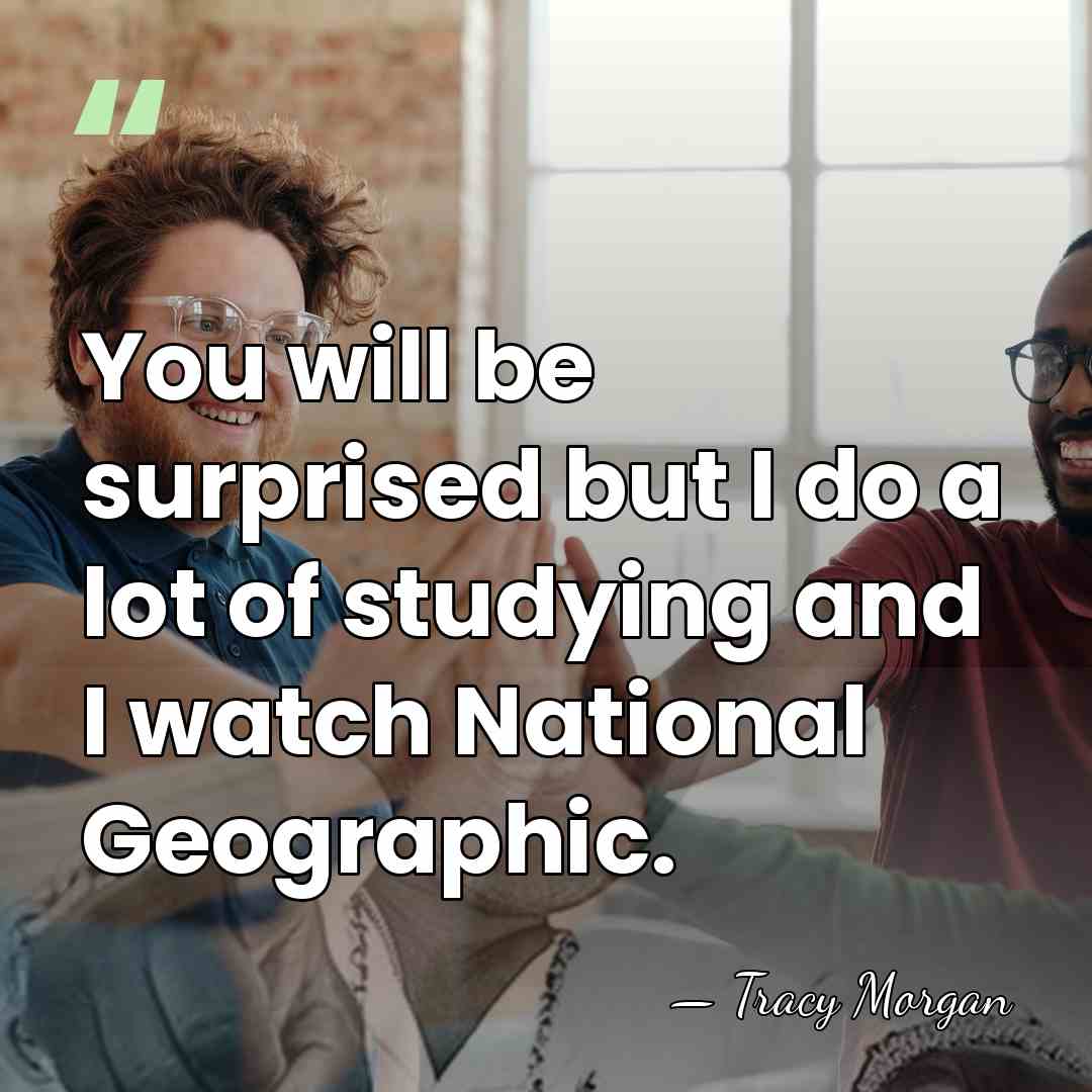 You will be surprised but I do a lot of studying and&hellip; - Tracy Morgan