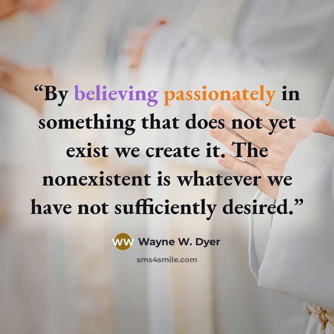 “By believing passionately in something that does not yet exist we create it. The nonexistent is whatever we have not sufficiently desired.” quote by Wayne W. Dyer