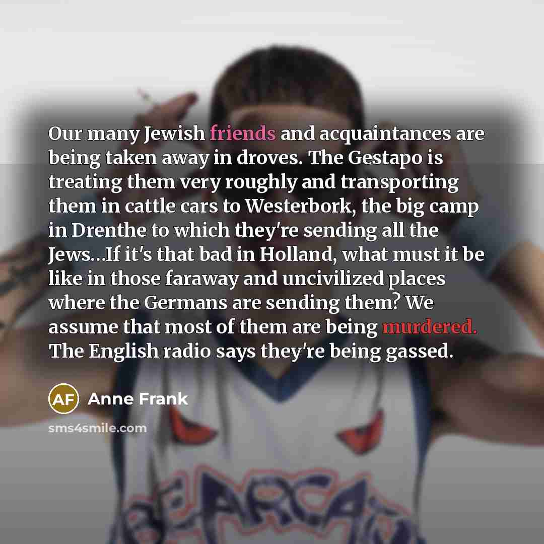 “Our many Jewish friends and acquaintances are being taken away…” quote by Anne Frank