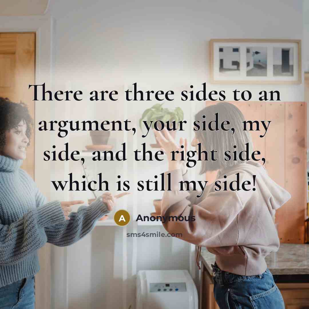 “There are three sides to an argument, your side, my side, and the right side, which is still my side!” quote by Anonymous