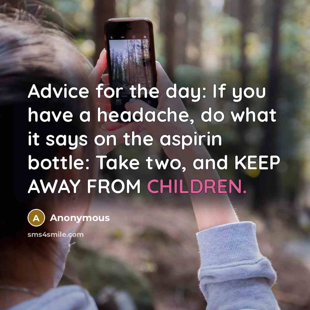 “Advice for the day: If you have a headache, do what it says on the aspirin bottle: Take two, and KEEP AWAY FROM CHILDREN.” quote by Anonymous