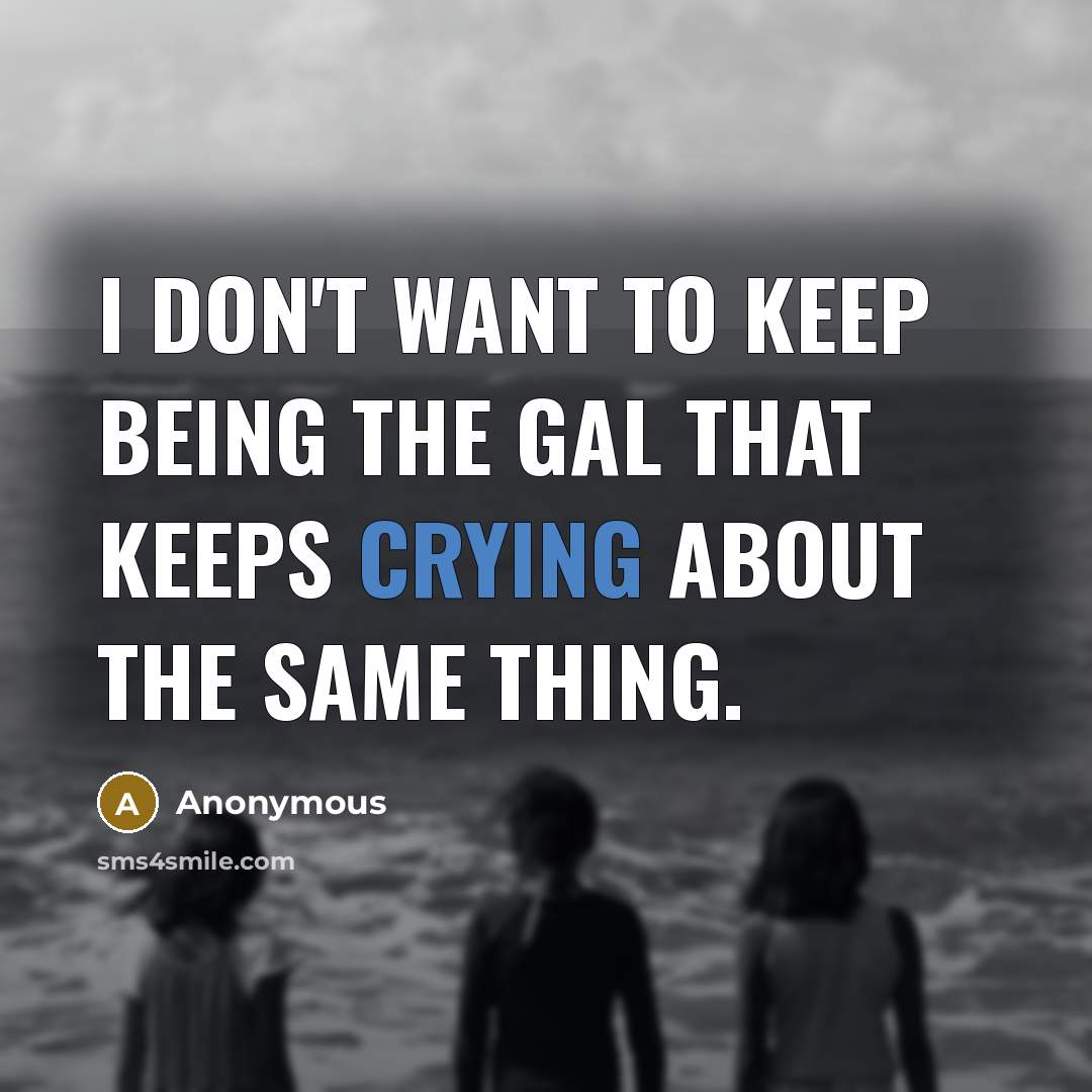 “I don't want to keep being the gal that keeps crying about the same thing.” quote by Anonymous